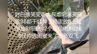 对白搞笑变态大叔虐阴漂亮骚货BB都干红肿了鸡蛋放B上皮带抽B鸡蛋碎2个红包电B或抽B任你选闺蜜来了准备双飞