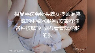 极品手法会所头牌女技师娴熟一流的生殖器服务?吹箫推油各种按摩顶马眼?看着就舒服的狠