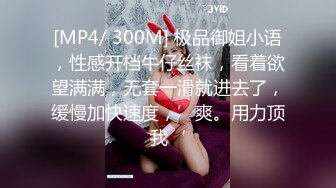 [MP4/ 300M] 极品御姐小语，性感开档牛仔丝袜，看着欲望满满，无套一滑就进去了，缓慢加快速度，’爽。用力顶我‘