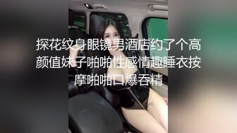 探花纹身眼镜男酒店约了个高颜值妹子啪啪性感情趣睡衣按摩啪啪口爆吞精