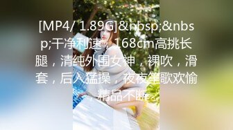 [MP4/ 1.89G]&nbsp;&nbsp;干净利速，168cm高挑长腿，清纯外围女神，裸吹，滑套，后入猛操，夜夜笙歌欢愉，精品不断