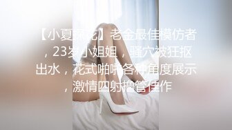 【小夏探花】老金最佳模仿者，23岁小姐姐，骚穴被狂抠出水，花式啪啪各种角度展示，激情四射撸管佳作