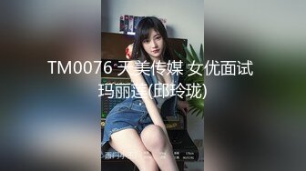 TM0076 天美传媒 女优面试 玛丽莲(邱玲珑)