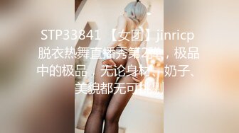 STP33841 【女团】jinricp 脱衣热舞直播秀第2弹，极品中的极品，无论身材、奶子、美貌都无可挑剔