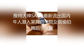 推特大神SAOB最新流出国内牛人潜入某舞蹈学院女厕偷拍舞蹈生尿尿