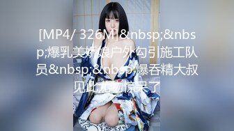 [MP4/ 326M]&nbsp;&nbsp;爆乳美娇娘户外勾引施工队员&nbsp;&nbsp;爆吞精大叔见此尤物惊呆了