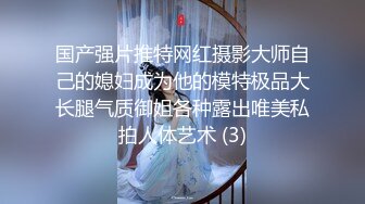 国产强片推特网红摄影大师自己的媳妇成为他的模特极品大长腿气质御姐各种露出唯美私拍人体艺术 (3)