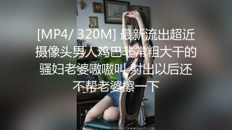 [MP4/ 320M] 最新流出超近摄像头男人鸡巴非常粗大干的骚妇老婆嗷嗷叫 射出以后还不帮老婆擦一下