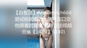 【自整理】Animebitch666 尝试给闺蜜的大屌男友口交 他很喜欢颜射 最新流出视频合集【147V】 (140)