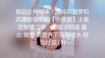 极品女神嫩妹！清纯可爱萝莉风露脸福利姬【小鹿酱】土豪定制第二季，蜡烛油封逼 露出 做爱 双管齐下高潮喷水 相当壮观 (4)