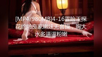 [MP4/980MB]4-16冒险王探花约啪良家嫩妹无套操，胸大水多逼逼粉嫩