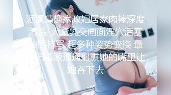 派遣情趣家政妇居家肉棒深度清洁-大量乳交画面淫穴活塞抽插特写 超多种姿势变换 最后把精液通通射进她的嘴里让她吞下去