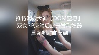 推特调教大神『DOM窒息』双女3P束缚后庭开发狗奴器具强制啪啪高潮