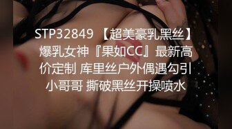 STP32849 【超美豪乳黑丝】爆乳女神『果如CC』最新高价定制 库里丝户外偶遇勾引小哥哥 撕破黑丝开操喷水