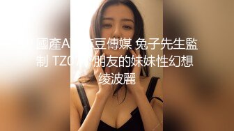 國產AV 麻豆傳媒 兔子先生監制 TZ077 朋友的妹妹性幻想 绫波麗