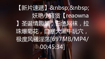 【新片速遞】&nbsp;&nbsp;❤️❤️妖艳小骚货【reaowna】圣诞情趣装，白色网袜，拉珠爆菊花，口塞大黑牛玩穴，极度风骚淫荡[697MB/MP4/00:45:34]