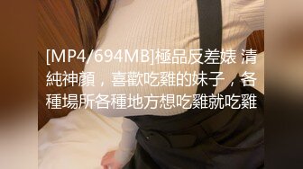 [MP4/694MB]極品反差婊 清純神顏，喜歡吃雞的妹子，各種場所各種地方想吃雞就吃雞