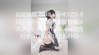 论坛地址 2048.icuHEYZO-0707「さらさんの美脚自慢コスプレ」-SaraYurikawa百合川さら(2014.10.18)FHD