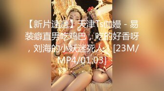 【新片速遞】天津Ts伽嫚 - 易装癖直男吃鸡巴，吃的好香呀，刘海的小妖迷死人！[23M/MP4/01:03]