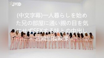 (中文字幕)一人暮らしを始めた兄の部屋に通い親の目を気にせずSEXする妹との中出し近親相姦映像