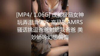 [MP4/ 1.06G] 成都极品女神玩弄湿滑嫩穴 高品质AMRS骚话挑逗爸爸射给我爸爸 美妙娇吟幻想偏偏