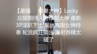 【最强❤️绿妻大神】Lucky✿ 众狼期待天府绿帽大神 最新3P淫趴下集 黑丝高跟女神侍奉 轮流疯狂输出 爆射吞精太骚了