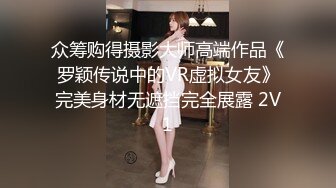 众筹购得摄影大师高端作品《罗颖传说中的VR虚拟女友》完美身材无遮挡完全展露 2V1