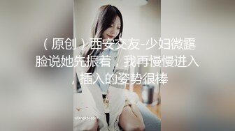 （原创）西安交友-少妇微露脸说她先振着，我再慢慢进入，插入的姿势很棒