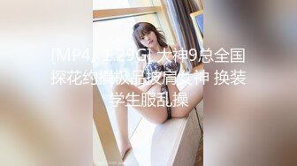 [MP4/ 1.29G] 大神9总全国探花约操极品披肩女神 换装学生服乱操