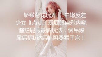 ❤️娇嫩菊花玩弄❤️白嫩反差少女〖点点〗玩屁眼自慰内窥 骚烂屁眼最新玩法，假吊爆屎后插b然后扩阴器看子宫！