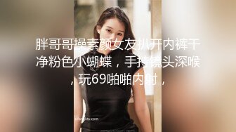 胖哥哥操素颜女友扒开内裤干净粉色小蝴蝶，手持镜头深喉，玩69啪啪内射，