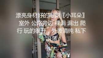 漂亮身材好的母狗〖小耳朵〗 室外 公路旁边 裸漏 漏出 爬行 玩的很开，外表清纯 私下浪荡