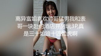 离异富姐喜欢帅哥猛男我和表哥一块赴约酒店开房玩3P,真是三十如狼十四如虎啊