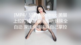 [MP4/ 319M]&nbsp; 美眉上位打桩 哥哥你别动 妹妹全自动 深浅快慢妹妹自己掌控