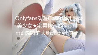 Onlyfans动漫Coser爆乳巨臀美少女★宅男榨汁姬Shunli_mei圆圆的大奶球塞到你嘴里