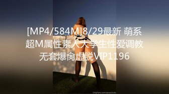 [MP4/584M]8/29最新 萌系超M属性素人大学生性爱调教无套爆肏虚脱VIP1196