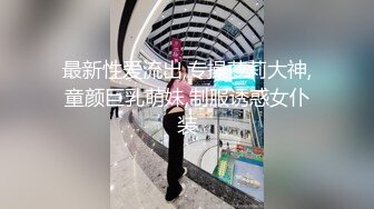 最新性爱流出,专操萝莉大神,童颜巨乳萌妹,制服诱惑女仆装