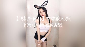 【飞机杯盲测】裸体狼人杀(下集) ,网黄激操爽射