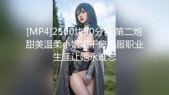 [MP4]2500块90分钟 第二炮甜美温柔小姐姐干瘫操服职业生涯让她永难忘