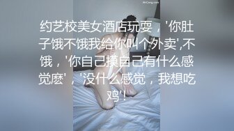 约艺校美女酒店玩耍，'你肚子饿不饿我给你叫个外卖',不饿，'你自己摸自己有什么感觉麽'，'没什么感觉，我想吃鸡'!