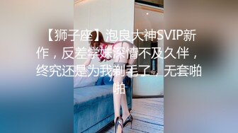 【狮子座】泡良大神SVIP新作，反差学妹深情不及久伴，终究还是为我剃毛了，无套啪啪