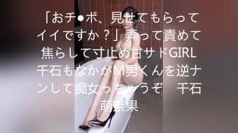 「おチ●ポ、見せてもらってイイですか？」弄って責めて焦らして寸止め甘サドGIRL千石もなかがM男くんを逆ナンして痴女っちゃうぞ♪ 千石萌奈果