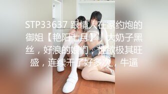 STP33637 跟情人在家约炮的御姐【艳阳七月】，大奶子黑丝，好浪的娘们，性欲极其旺盛，连续干了好多次，牛逼