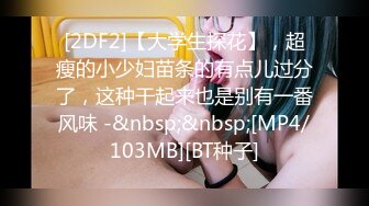 [2DF2]【大学生探花】，超瘦的小少妇苗条的有点儿过分了，这种干起来也是别有一番风味 -&nbsp;&nbsp;[MP4/103MB][BT种子]