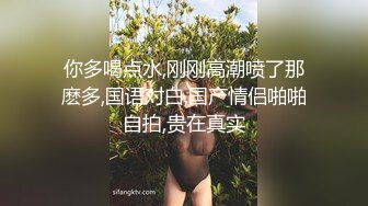 你多喝点水,刚刚高潮喷了那麽多,国语对白,国产情侣啪啪自拍,贵在真实