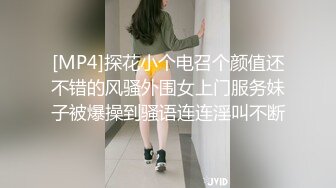 [MP4]探花小个电召个颜值还不错的风骚外围女上门服务妹子被爆操到骚语连连淫叫不断