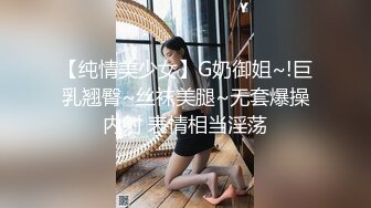 【纯情美少女】G奶御姐~!巨乳翘臀~丝袜美腿~无套爆操内射 表情相当淫荡