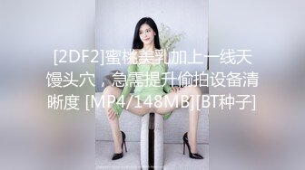 [2DF2]蜜桃美乳加上一线天馒头穴，急需提升偷拍设备清晰度 [MP4/148MB][BT种子]