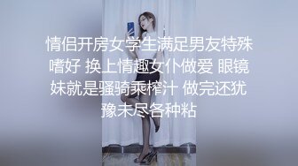 情侣开房女学生满足男友特殊嗜好 换上情趣女仆做爱 眼镜妹就是骚骑乘榨汁 做完还犹豫未尽各种粘