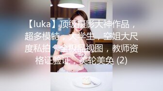 【luka】顶级摄影大神作品，超多模特，大学生，空姐大尺度私拍，全极品视图，教师资格证验证，美轮美奂 (2)